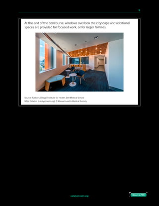 catalyst.nejm.org
10 Paths to Innovation in Health Care Delivery 	 10
Return to TOCReturn to TOC
In the care rooms themselves, we incorporated vital sign devices into each room so that
there’s no need to create inefficiencies or bottlenecks by pausing at another station
beforehand. The care room doors can be closed and locked by the patient (the providers have
a separate entrance). We encourage the patients to adjust the lighting to suit their needs.
Available furniture accommodates companions, and there’s even a closet for the patient to
store their belongings.
Source: Authors, Design Institute for Health, Dell Medical School
NEJM Catalyst (catalyst.nejm.org) © Massachusetts Medical Society
At the end of the concourse, windows overlook the cityscape and additional
spaces are provided for focused work, or for larger families.
 