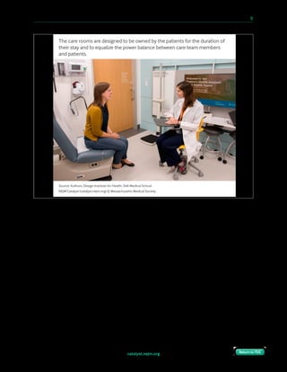 catalyst.nejm.org
10 Paths to Innovation in Health Care Delivery 	 11
Return to TOCReturn to TOC
After walking providers through prototypes of the experience, we returned to their original
concerns. Did they think the control we gave to the patient would be meaningful? Would it
threaten a provider’s influence on the course of care? They answered, “Yes, and no.”
“My clinic operates differently from the others.”
At some point across the span of the project, the clinical lead of every specialty clinic
expressed the same sentiment, in roughly the same words. This claim to exceptionalism
wasn’t an issue of arrogance — it was really a testament to the siloed nature of specialty care.
Because specialty practices typically run as their own business unit, they function based on
circumstance and individual preference of the managing providers.
In our clinics, we needed to institute a level of standardization across the different specialty
clinics in order for a no-waiting-room model to work consistently across the entire building.
Furthermore, many of the conditions we’d treat would require collaboration between
multiple specialties as part of a combined IPU. Developing a common core approach to the
service model was as important for the experience of the patients as it was for the outcomes
of the clinics.
Source: Authors, Design Institute for Health, Dell Medical School
NEJM Catalyst (catalyst.nejm.org) © Massachusetts Medical Society
The care rooms are designed to be owned by the patients for the duration of
their stay and to equalize the power balance between care team members
and patients.
 