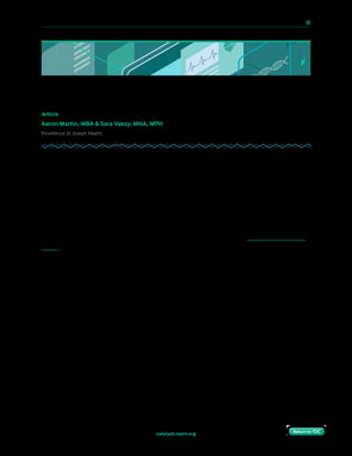 10 Paths to Innovation in Health Care Delivery 	 28
Return to TOCReturn to TOCcatalyst.nejm.org Return to TOCReturn to TOC
Can We Achieve Scale in Innovation?
Article
Aaron Martin, MBA & Sara Vaezy, MHA, MPH
Providence St. Joseph Health
The future success and sustainability of health care providers are inextricably tied to
innovation and scale. In an increasingly uncertain future for the health care industry’s
regulatory, policy, and payment environment, providers will likely experience downward
pressure on top-line revenue and an increasing drive toward value, regardless of its form.
Disruption of our care delivery and business models, achieved in part through promoting
digital innovation at scale, will be one of the critical components to succeeding in
challenging times.
How can health care organizations develop and scale innovations? In the Digital & Innovation
group at Providence St. Joseph Health, we apply approaches from consumer industries and
follow a deliberate process to scale up innovations.
Start with a Focus on Solving Big Problems
Achieving scale in innovation begins with focusing on solving the biggest problems you face.
The process starts with answering the following question: “What’s really going to move the
needle for our consumers and for ourselves as providers?” At Amazon, where I managed
Kindle’s North American publishing business before coming to Providence St. Joseph in 2014,
we focused on three goals for online retail: lower prices, better convenience, and broader
selection. No project was approved unless it would move the needle at scale in one of these
areas. In health care, solving big problems should help to achieve the Quadruple Aim:
lowering costs, achieving better clinical outcomes, and improving the patient and clinician
experience.
 