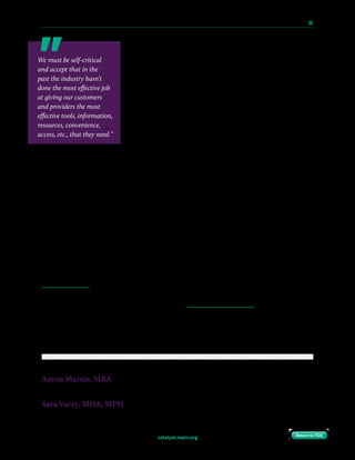 catalyst.nejm.org
10 Paths to Innovation in Health Care Delivery 	 30
Return to TOCReturn to TOC
There are many benefits to engaging our patients and
clinicians digitally: more convenient access to health care
at lower cost, more effective population health, new revenue
streams, and an improved clinician experience. As such, our
strategy is to entice new and existing consumers to get online
with us by building an online experience that is an order of
magnitude more convenient than what they experience offline.
We then build relationships and engage with them on an
ongoing basis between their care episodes by delivering
personalized health and health care experiences.
Make Thoughtful Investments in Organizational Culture
Certainly, building an innovative product or service is not sufficient on its own. In addition to
building the right products and services, innovation at scale requires thoughtful investments
in culture and change management, as well as training for caregivers who will ultimately be
responsible for deploying and adopting new tools and technologies, organization wide. We
must be self-critical and accept that in the past the industry hasn’t done the most effective
job at giving our customers and providers the most effective tools, information, resources,
convenience, access, etc., that they need.
For this reason, there is a well-earned amount of skepticism when any innovation is
introduced in health care. A Lean product approach can help. Customers and providers are
highly involved in product development and become evangelists when successful MVPs are
eventually released as finished products.
Lean innovation in health care, and the development of digital tools, are essential to
achieving the full benefits of reducing total cost of care, enhancing quality and access, and
improving our ability to effectively deliver on our population health goals. Innovation also
mitigates the potential for disintermediation by new entrants into the health care industry.
Ultimately, digital innovation brings us closer to our patients, helping health systems move
from having transactions with patients and consumers to developing enduring relationships
with them.
Aaron Martin, MBA
Executive Vice President and Chief Digital Officer, Providence St. Joseph Health
Sara Vaezy, MHA, MPH
Chief Strategy Officer for Digital & Innovation, Providence Health & Services
We must be self-critical
and accept that in the
past the industry hasn’t
done the most effective job
at giving our customers
and providers the most
effective tools, information,
resources, convenience,
access, etc., that they need.”
 