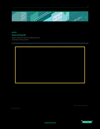 10 Paths to Innovation in Health Care Delivery 	 1
Return to TOCReturn to TOCcatalyst.nejm.org Return to TOCReturn to TOC
Nobody Wants a Waiting Room
Article
Stacey Chang, MS
Design Institute for Health, Dell Medical School,
University of Texas at Austin
If it’s true that nobody wants a waiting room, then why does everyone still seem to have one?
This initial conversation would be the spark for a series of struggles over the next 2 years as
we attempted to establish a new model of care, with a service blueprint and an environment
to enable it.
In the summer of 2015, as the new Dell Medical School at The University of Texas at Austin
began planning for the launch of its specialty clinics, the school’s embedded Design Institute
for Health was asked to assist in the design of both the service model and the physical layout
of the clinic.
With his nose buried in a binder full of specifications for standardized outpatient
clinics, the architect asked, “Where do you want your waiting rooms?”
“I don’t think anyone wants a waiting room,” came the earnest reply.
Chuckling, the architect persisted, “Yeah, you’re probably right, but let’s figure out
where they’re going to go in this building.”
“Actually, we’re not going to have waiting rooms. Nobody wants a waiting room.”
The room grew quiet, and a few people shifted uncomfortably. The architect,
sensing no jest in the exchange, looked up and gently closed his binder. “But
everyone has waiting rooms . . .”
 