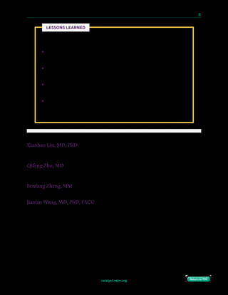 catalyst.nejm.org
10 Paths to Innovation in Health Care Delivery 	 75
Return to TOCReturn to TOC
Xianbao Liu, MD, PhD
Cardiologist and Vice Director, Cardiovascular Department, Second Affiliated Hospital of Zhejiang University School
of Medicine (SAHZU)
Qifeng Zhu, MD
Cardiologist, Cardiovascular Department, Second Affiliated Hospital of Zhejiang University School of Medicine
(SAHZU)
Fenfang Zheng, MM
Vice Director, Administration Office, Second Affiliated Hospital of Zhejiang University School of Medicine (SAHZU)
Jian’an Wang, MD, PhD, FACC
Cardiologist, Director of the Cardiovascular Department, and President, Second Affiliated Hospital of Zhejiang
University School of Medicine (SAHZU); Dean, Interventional Valve Research Institute, Zhejiang Provincial
Government; Director, Heart Valve Innovation Center, Zhejiang University
We believe the following points are essential for medical organizations wishing to
pursue a similar collaboration model:
•	 Policy and funding support are essential in every medical innovation. Enlist
cooperation and support from policymakers in your region.
•	 Leading clinicians should act as the bridge between various organizations and
facilitate their communication.
•	 Each organization should integrate advantages of the other organizations,
making sure everyone is doing the most suitable thing.
•	 Efficient workflow should be established during collaboration. For example, our
collaboration included include regular weekly meetings and having engineers
attend procedures to observe issues with devices firsthand.
LESSONS LEARNED
 