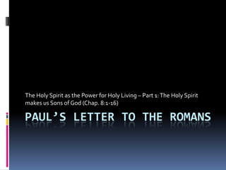 Paul’s Letter to the Romans The Holy Spirit as the Power for Holy Living – Part 1: The Holy Spirit makes us Sons of God (Chap. 8:1-16) 