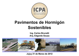 Jujuy 21 de Marzo de 2012
Pavimentos de Hormigón
Sostenibles
Ing. Carlos Brunatti
Arq. Edgardo Souza
 