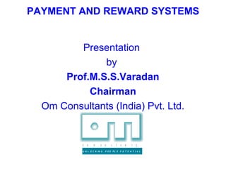 PAYMENT AND REWARD SYSTEMS


         Presentation
              by
      Prof.M.S.S.Varadan
           Chairman
  Om Consultants (India) Pvt. Ltd.


           C   O   N     S    U   L   T   A   N   T   S

           U N L O C K IN G   P EO PL E P O T E N T I A L
 