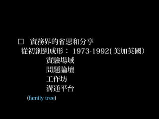 12
 實務界的省思和分享
從初創到成形： 1973-1992( 美加英國）
實驗場域
問題論壇
工作坊
溝通平台
(family tree)
 