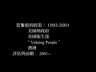13
從 根到政策：紥 1993-2001
美國州政府
英國衛生部
“ Valuing People ”
澳洲
評估與前瞻： 2001--
 