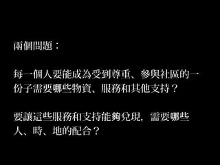 21
兩個問題：
每一個人要能成為受到尊重、參與社區的一
份子需要 些物資、服務和其他支持？哪
要讓這些服務和支持能 兌現，需要 些夠 哪
人、時、地的配合？
 