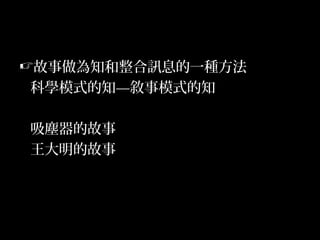 46
故事做為知和整合訊息的一種方法
科學模式的知—敘事模式的知
吸塵器的故事
王大明的故事
 