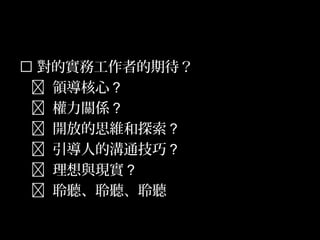 51
 對的實務工作者的期待？
 領導核心？
 權力關係？
 開放的思維和探索？
 引導人的溝通技巧？
 理想與現實？
 聆聽、聆聽、聆聽
 
