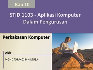 Bab 10
STID 1103 - Aplikasi Komputer
Dalam Pengurusan
Perkakasan Komputer
Berdasarkan buku Discovering Computers 2012
Oleh :
MOHD TARMIZI BIN MUSA
 