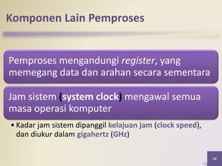 Komponen Lain Pemproses
Pemproses mengandungi register, yang
memegang data dan arahan secara sementara
Jam sistem (system clock) mengawal semua
masa operasi komputer
• Kadar jam sistem dipanggil kelajuan jam (clock speed),
dan diukur dalam gigahertz (GHz)
14
 