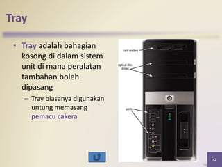 Tray
• Tray adalah bahagian
kosong di dalam sistem
unit di mana peralatan
tambahan boleh
dipasang
– Tray biasanya digunakan
untung memasang
pemacu cakera
42
 