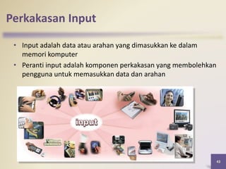 43
Perkakasan Input
• Input adalah data atau arahan yang dimasukkan ke dalam
memori komputer
• Peranti input adalah komponen perkakasan yang membolehkan
pengguna untuk memasukkan data dan arahan
 