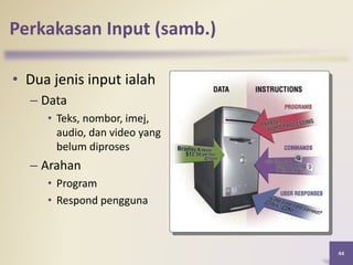 44
Perkakasan Input (samb.)
• Dua jenis input ialah
– Data
• Teks, nombor, imej,
audio, dan video yang
belum diproses
– Arahan
• Program
• Respond pengguna
 