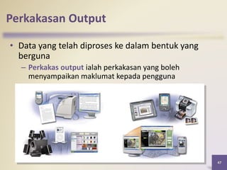 47
Perkakasan Output
• Data yang telah diproses ke dalam bentuk yang
berguna
– Perkakas output ialah perkakasan yang boleh
menyampaikan maklumat kepada pengguna
 