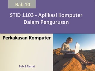 Bab 8 Tamat
Bab 10
Perkakasan Komputer
STID 1103 - Aplikasi Komputer
Dalam Pengurusan
 
