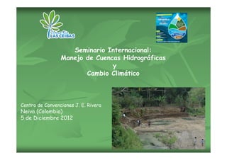 Seminario Internacional:
                 Manejo de Cuencas Hidrográficas
                                y
                        Cambio Climático



Centro de Convenciones J. E. Rivera
Neiva (Colombia)
5 de Diciembre 2012
 