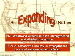 EU: Westward expansion both strengthened and divided the nation. EU: A democratic society is strengthened by social awareness and reform. An Nation Expanding 