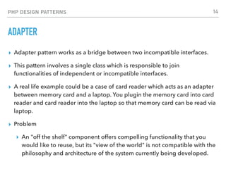 PHP DESIGN PATTERNS
ADAPTER
▸ Adapter pattern works as a bridge between two incompatible interfaces.
▸ This pattern involv...