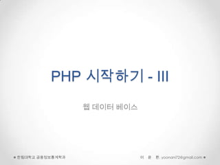 PHP 시작하기 - III
                 웹 데이터 베이스




한림대학교 금융정보통계학과               이   윤   환, yoonani72@gmail.com
 