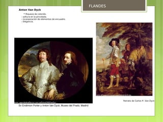 FLANDES
Anton Van Dyck
   - Riqueza de colorido.
 - soltura en la pincelada.
 - incorporación de elementos de encuadre.
 - Elegancia.




                                                       Retrato de Carlos Iº, Van Dyck
 