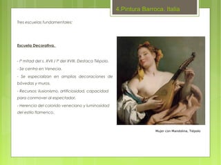 4.Pintura Barroca. Italia

Tres escuelas fundamentales:




Escuela Decorativa.



- iª mitad del s. XVII / Iª del XVIII. Destaca Tiépolo.
- Se centra en Venecia.

- Se especializan en amplias decoraciones de
bóvedas y muros.

- Recursos: ilusionismo, artificiosidad, capacidad
para conmover al espectador.

- Herencia del colorido veneciano y luminosidad
del estilo flamenco.



                                                                         Mujer con Mandolina, Tiépolo
 