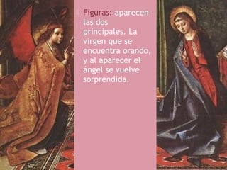    Figuras: aparecen
    las dos
    principales. La
    virgen que se
    encuentra orando,
    y al aparecer el
    ángel se vuelve
    sorprendida.
 