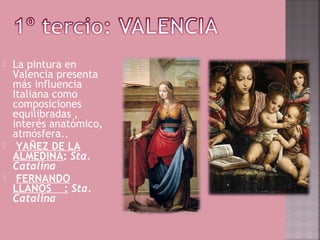    La pintura en
    Valencia presenta
    más influencia
    Italiana como
    composiciones
    equilibradas ,
    interés anatómico,
    atmósfera..
    YAÑEZ DE LA
    ALMEDINA: Sta. 
    Catalina
    FERNANDO
    LLANOS    : Sta. 
    Catalina
 