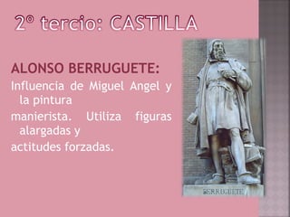 ALONSO BERRUGUETE:
Influencia de Miguel Angel y
  la pintura
manierista. Utiliza figuras
  alargadas y
actitudes forzadas.
 