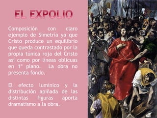 Composición     con     claro
ejemplo de Simetría ya que
Cristo produce un equilibrio
que queda contrastado por la
propia túnica roja del Cristo
así como por líneas oblicuas
en 1º plano. La obra no
presenta fondo.

El efecto lumínico y la
distribución apiñada de las
distintas   figuras   aporta
dramatismo a la obra.
 