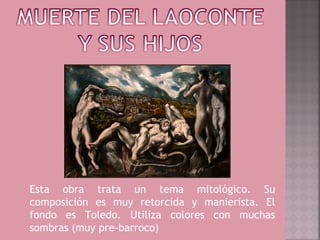 Esta obra trata un tema mitológico. Su
composición es muy retorcida y manierista. El
fondo es Toledo. Utiliza colores con muchas
sombras (muy pre-barroco)
 