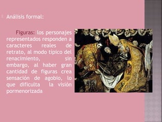    Análisis formal:

        Figuras: los personajes
    representados responden a
    caracteres     reales    de
    retrato, al modo típico del
    renacimiento,           sin
    embargo, al haber gran
    cantidad de figuras crea
    sensación de agobio, lo
    que dificulta     la visión
    pormenorizada
 