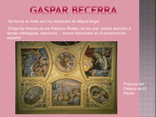 -Se forma en Italia con los discípulos de Miguel ängel
-Dirige los frescos de los Palacios Reales, en los que presta atención a
temas mitológicos, desnudos… menos frecuentes en el renacimiento
español




                                                                   Frescos del
                                                                   Palacio de El
                                                                   Pardo
 