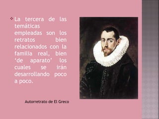  La tercera de las
 temáticas
 empleadas son los
 retratos       bien
 relacionados con la
 familia real, bien
 ‘de aparato’ los
 cuales    se   irán
 desarrollando poco
 a poco.


       Autorretrato de El Greco
 