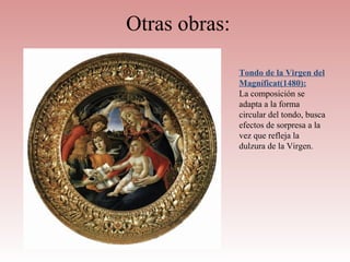 Otras obras:

               Tondo de la Virgen del
               Magníficat(1480):
               La composición se
               adapta a la forma
               circular del tondo, busca
               efectos de sorpresa a la
               vez que refleja la
               dulzura de la Virgen.
 