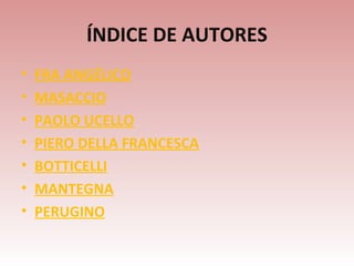 ÍNDICE DE AUTORES
•   FRA ANGÉLICO
•   MASACCIO
•   PAOLO UCELLO
•   PIERO DELLA FRANCESCA
•   BOTTICELLI
•   MANTEGNA
•   PERUGINO
 