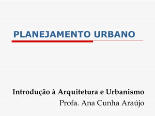 PLANEJAMENTO   URBANO Introdução à Arquitetura e Urbanismo Profa. Ana Cunha Araújo 
