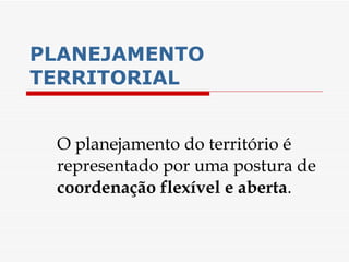 PLANEJAMENTO TERRITORIAL O planejamento do território é representado por uma postura de  coordenação flexível e aberta .   