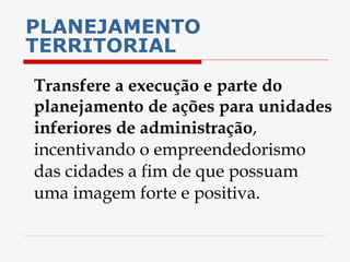 PLANEJAMENTO TERRITORIAL Transfere a execução e parte do planejamento de ações para unidades inferiores de administração , incentivando o empreendedorismo das cidades a fim de que possuam uma imagem forte e positiva. 