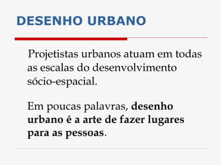 DESENHO URBANO Projetistas urbanos atuam em todas as escalas do desenvolvimento sócio-espacial.  Em poucas palavras,  desenho urbano é a arte de fazer lugares para as pessoas . 