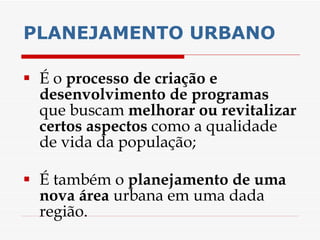 PLANEJAMENTO URBANO É o  processo de criação e desenvolvimento de programas  que buscam  melhorar ou revitalizar certos aspectos  como a qualidade de vida da população;  É também o  planejamento de uma nova área  urbana em uma dada região.  