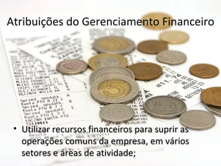 Atribuições do Gerenciamento Financeiro




 • Utilizar recursos financeiros para suprir as
   operações comuns da empresa, em vários
   setores e áreas de atividade;
 