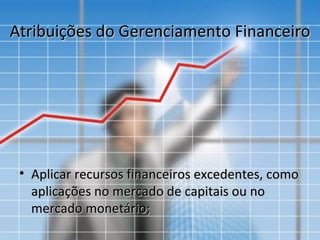 Atribuições do Gerenciamento Financeiro




 • Aplicar recursos financeiros excedentes, como
   aplicações no mercado de capitais ou no
   mercado monetário;
 