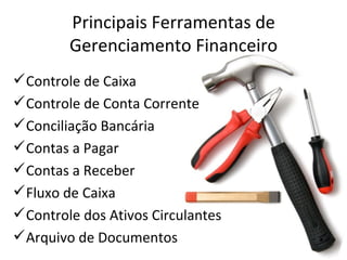 Principais Ferramentas de
        Gerenciamento Financeiro
 Controle de Caixa
 Controle de Conta Corrente
 Conciliação Bancária
 Contas a Pagar
 Contas a Receber
 Fluxo de Caixa
 Controle dos Ativos Circulantes
 Arquivo de Documentos
 