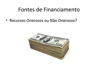 Fontes de Financiamento
• Recursos Onerosos ou Não Onerosos?
 