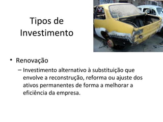 Tipos de
  Investimento

• Renovação
  – Investimento alternativo à substituição que
    envolve a reconstrução, reforma ou ajuste dos
    ativos permanentes de forma a melhorar a
    eficiência da empresa.
 
