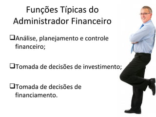 Funções Típicas do
 Administrador Financeiro
Análise, planejamento e controle
 financeiro;

Tomada de decisões de investimento;

Tomada de decisões de
 financiamento.
 