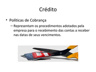Crédito
• Políticas de Cobrança
  – Representam os procedimentos adotados pela
    empresa para o recebimento das contas a receber
    nas datas de seus vencimentos.
 