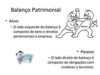 Balanço Patrimonial
• Ativo
  – O lado esquerdo do balanço é
    composto de bens e direitos
    pertencentes à empresa.


                                          • Passivo
                        – O lado direito do balanço é
                        composto de obrigações com
                                credores e terceiros.
 